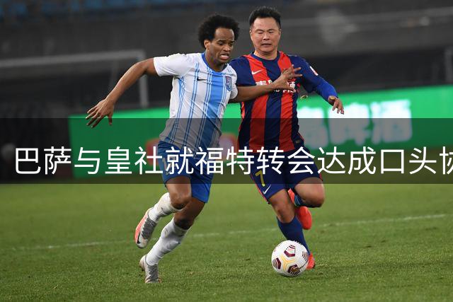 巴萨与皇社就福特转会达成口头协议 半价权益或值千万欧元