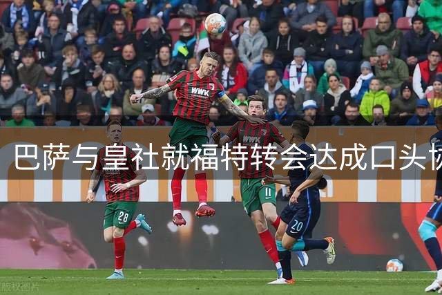 巴萨与皇社就福特转会达成口头协议 半价权益或值千万欧元
